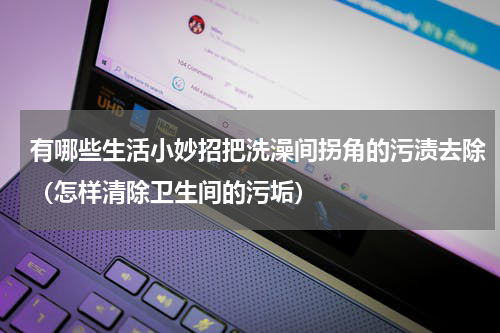 有哪些生活小妙招把洗澡间拐角的污渍去除（怎样清除卫生间的污垢）