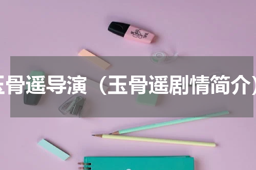 玉骨遥导演（玉骨遥剧情简介）