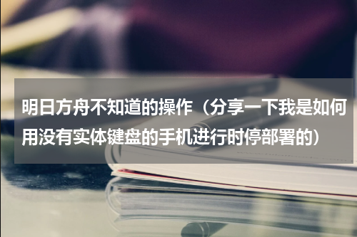 明日方舟不知道的操作（分享一下我是如何用没有实体键盘的手机进行时停部署的）