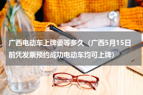 广西电动车上牌要等多久（广西5月15日前凭发票预约成功电动车均可上牌）