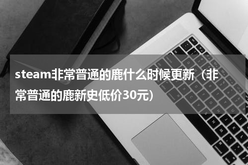 steam非常普通的鹿什么时候更新（非常普通的鹿新史低价30元）