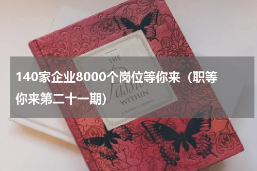 140家企业8000个岗位等你来（职等你来第二十一期）