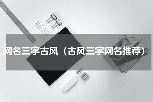 网名三字古风（古风三字网名推荐）