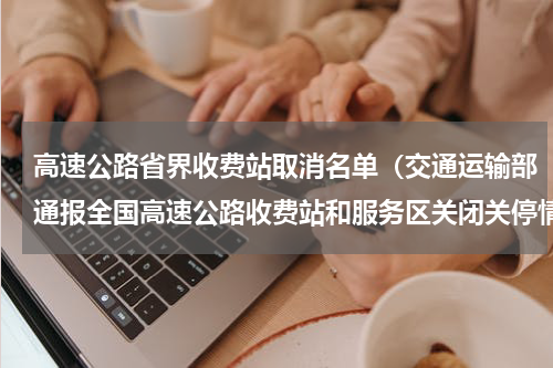 高速公路省界收费站取消名单（交通运输部通报全国高速公路收费站和服务区关闭关停情况）