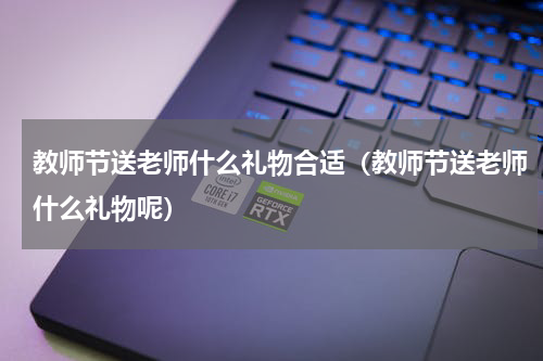 教师节送老师什么礼物合适（教师节送老师什么礼物呢）