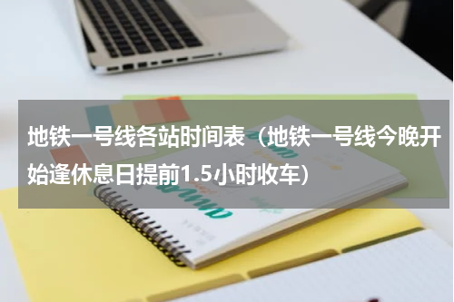 地铁一号线各站时间表（地铁一号线今晚开始逢休息日提前1.5小时收车）