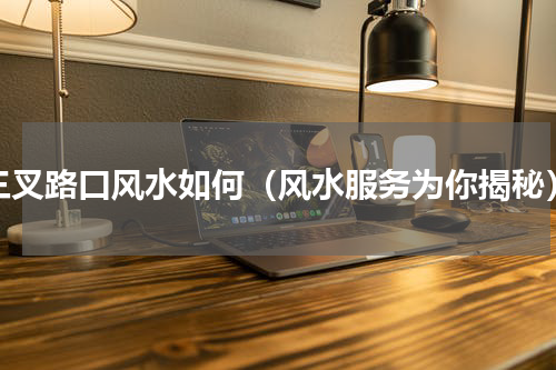 三叉路口风水如何（风水服务为你揭秘）