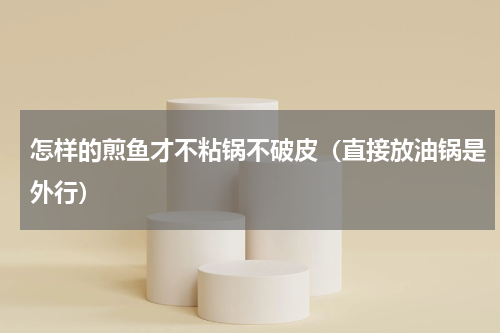 怎样的煎鱼才不粘锅不破皮（直接放油锅是外行）