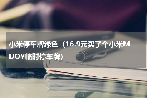 小米停车牌绿色（16.9元买了个小米MIJOY临时停车牌）