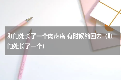 肛门处长了一个肉疙瘩 有时候缩回去（肛门处长了一个）