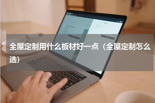 全屋定制用什么板材好一点（全屋定制怎么选）