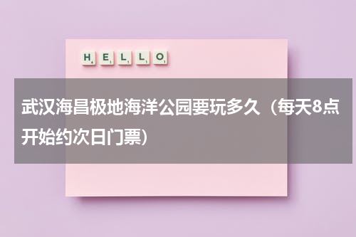 武汉海昌极地海洋公园要玩多久（每天8点开始约次日门票）