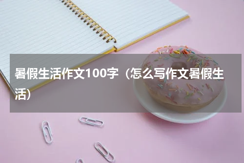 暑假生活作文100字（怎么写作文暑假生活）