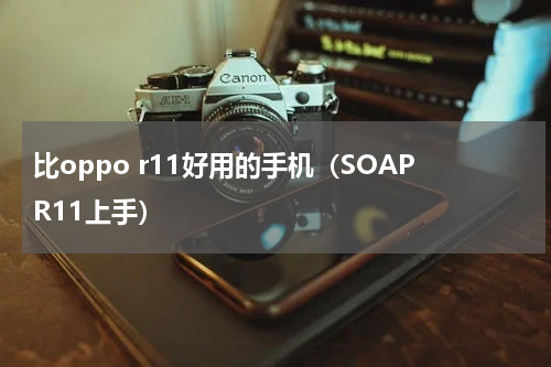 比oppo r11好用的手机（SOAPR11上手）