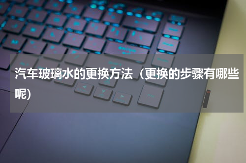 汽车玻璃水的更换方法（更换的步骤有哪些呢）
