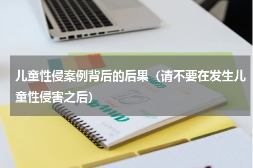 儿童性侵案例背后的后果（请不要在发生儿童性侵害之后）