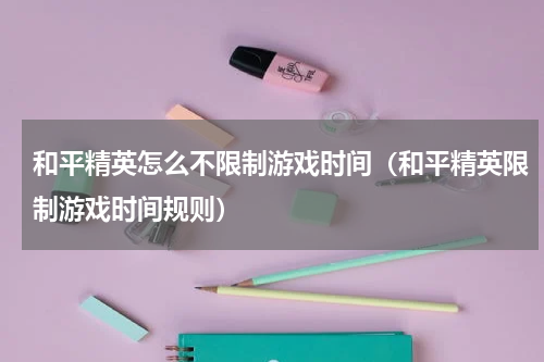 和平精英怎么不限制游戏时间（和平精英限制游戏时间规则）