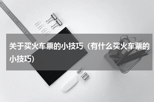 关于买火车票的小技巧（有什么买火车票的小技巧）
