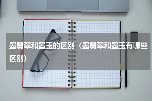 墨翡翠和墨玉的区别（墨翡翠和墨玉有哪些区别）