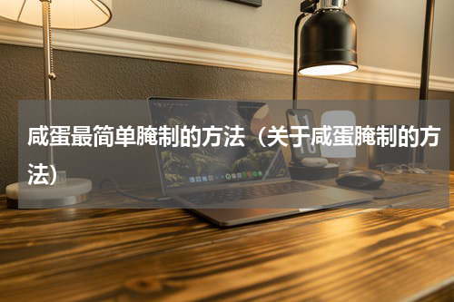 咸蛋最简单腌制的方法（关于咸蛋腌制的方法）