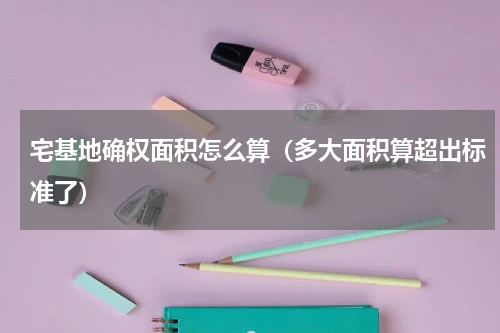 宅基地确权面积怎么算（多大面积算超出标准了）
