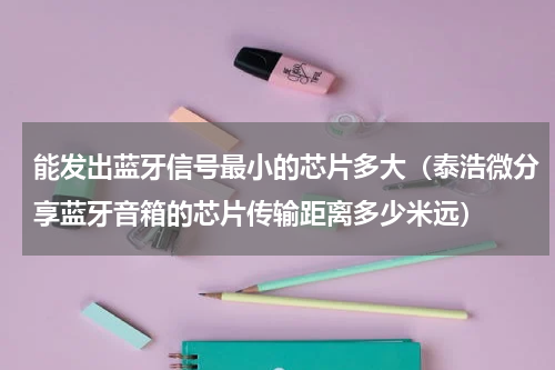 能发出蓝牙信号最小的芯片多大（泰浩微分享蓝牙音箱的芯片传输距离多少米远）