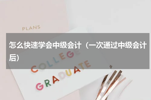 怎么快速学会中级会计（一次通过中级会计后）