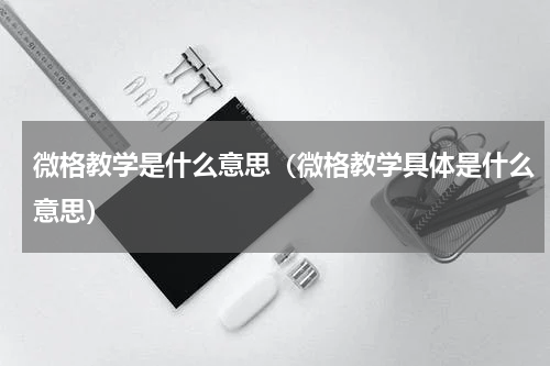 微格教学是什么意思（微格教学具体是什么意思）