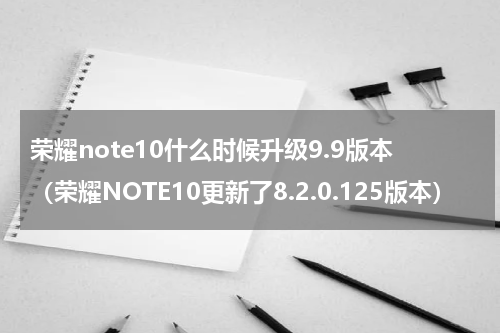 荣耀note10什么时候升级9.9版本（荣耀NOTE10更新了8.2.0.125版本）