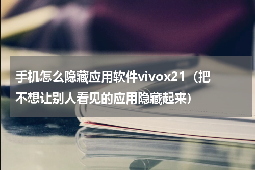 手机怎么隐藏应用软件vivox21（把不想让别人看见的应用隐藏起来）