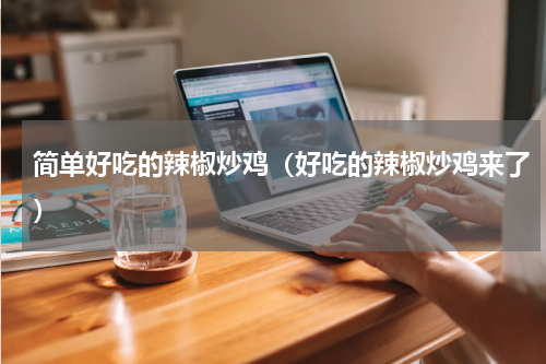 简单好吃的辣椒炒鸡（好吃的辣椒炒鸡来了）