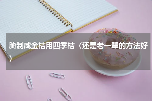 腌制咸金桔用四季桔（还是老一辈的方法好）