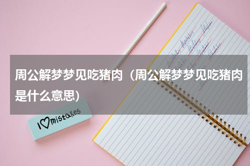 周公解梦梦见吃猪肉（周公解梦梦见吃猪肉是什么意思）