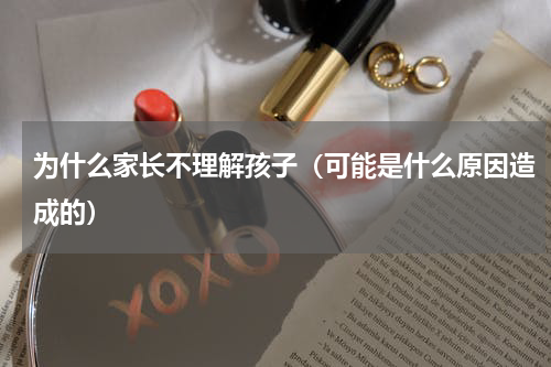 为什么家长不理解孩子（可能是什么原因造成的）