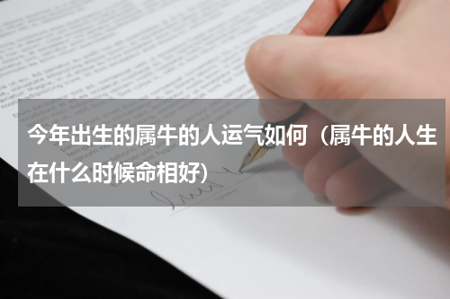今年出生的属牛的人运气如何（属牛的人生在什么时候命相好）
