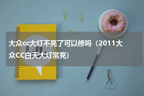 大众cc大灯不亮了可以修吗（2011大众CC白天大灯常亮）