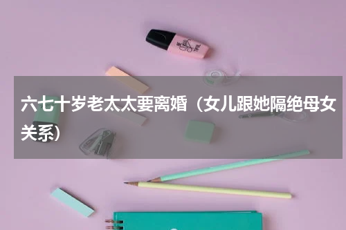 六七十岁老太太要离婚（女儿跟她隔绝母女关系）