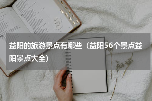 益阳的旅游景点有哪些（益阳56个景点益阳景点大全）