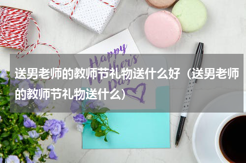 送男老师的教师节礼物送什么好（送男老师的教师节礼物送什么）