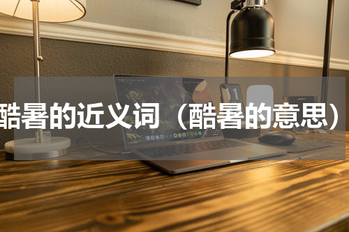 酷暑的近义词（酷暑的意思）
