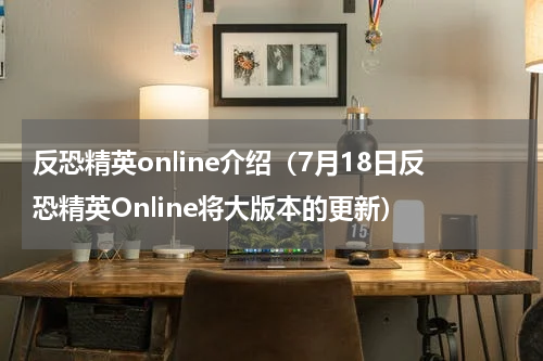 反恐精英online介绍（7月18日反恐精英Online将大版本的更新）