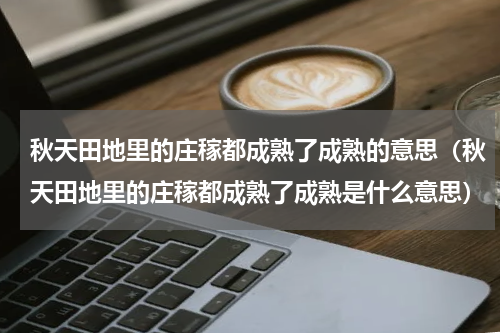 秋天田地里的庄稼都成熟了成熟的意思（秋天田地里的庄稼都成熟了成熟是什么意思）