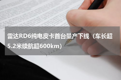 雷达RD6纯电皮卡首台量产下线（车长超5.2米续航超600km）