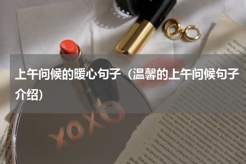 上午问候的暖心句子（温馨的上午问候句子介绍）