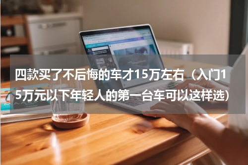 四款买了不后悔的车才15万左右（入门15万元以下年轻人的第一台车可以这样选）