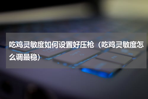 吃鸡灵敏度如何设置好压枪（吃鸡灵敏度怎么调最稳）
