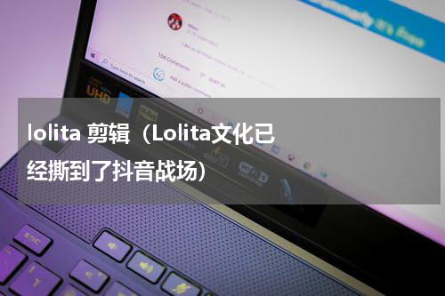 lolita 剪辑（Lolita文化已经撕到了抖音战场）