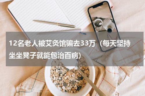 12名老人被艾灸馆骗去33万（每天坚持坐坐凳子就能包治百病）