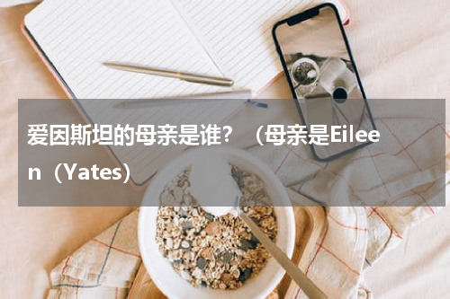 爱因斯坦的母亲是谁？（母亲是Eileen（Yates）