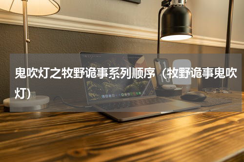鬼吹灯之牧野诡事系列顺序（牧野诡事鬼吹灯）